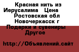 Красная нить из Иерусалима › Цена ­ 500 - Ростовская обл., Новочеркасск г. Подарки и сувениры » Другое   